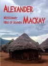 Alexander Mackay, Missionary Hero of Uganda