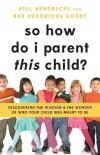 So How Do I Parent This Child? - Discovering the Wisdom & Wonder of Who Your Child Was Meant to Be