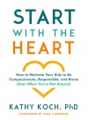 Start with the Heart: How to Motivate Your Kids to Be Compassionate, Responsible, and Brave (Even When You
