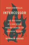 Rees Howells, Intercessor The True Story of a Man Whose Prayers Changed the Course of History