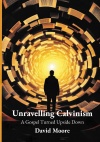 Unravelling Calvinism - A Gospel Turned Upside Down