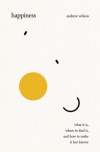 Happiness - What It Is, Where to Find It, and How to Make It Last Forever
