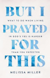 But I Prayed for This: - What to Do When Living in God's Yes Is Harder Than You Expected