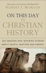 On This Day in Christian History: 365 Amazing and Inspiring Stories about Saints, Martyrs and Heroes